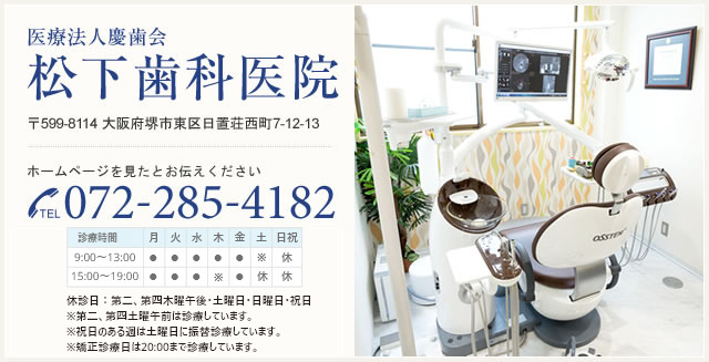 医療法人慶歯会 松下歯科医院 〒599-8114 大阪府堺市東区日置荘西町7-12-13 ホームページを見たとお伝えください TEL.072-285-4182 [診療時間]9:30～13:00 15:00～20:00 休診日:第二、第四木曜午後・土曜日・日曜日・祝日